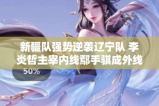新疆队强势逆袭辽宁队 李炎哲主宰内线鄢手骐成外线新星
