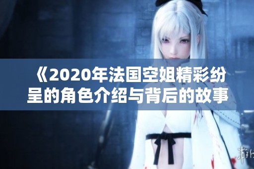 《2020年法国空姐精彩纷呈的角色介绍与背后的故事探秘》