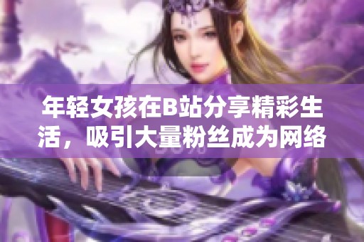 年轻女孩在B站分享精彩生活，吸引大量粉丝成为网络新星