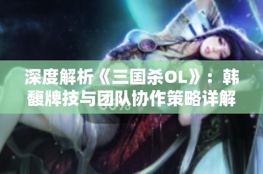 深度解析《三国杀OL》：韩馥牌技与团队协作策略详解