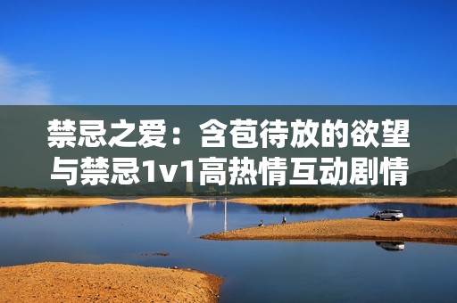 禁忌之爱：含苞待放的欲望与禁忌1v1高热情互动剧情揭秘