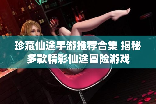珍藏仙途手游推荐合集 揭秘多款精彩仙途冒险游戏