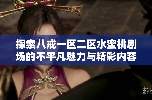 探索八戒一区二区水蜜桃剧场的不平凡魅力与精彩内容，尽享视听盛宴