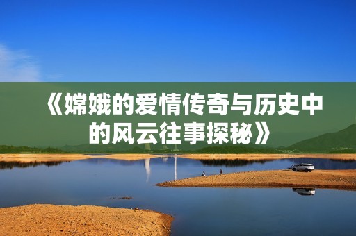《嫦娥的爱情传奇与历史中的风云往事探秘》