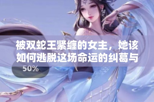 被双蛇王紧缠的女主，她该如何逃脱这场命运的纠葛与考验呢