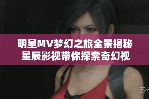 明星MV梦幻之旅全景揭秘 星辰影视带你探索奇幻视觉盛宴