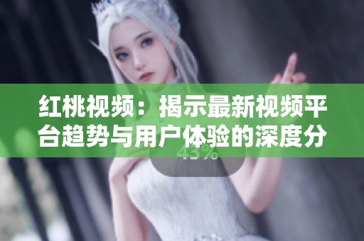 红桃视频：揭示最新视频平台趋势与用户体验的深度分析