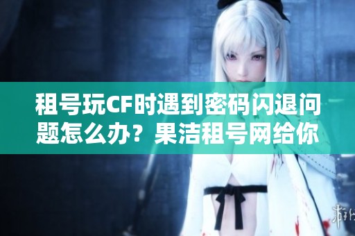 租号玩CF时遇到密码闪退问题怎么办？果洁租号网给你解决方案