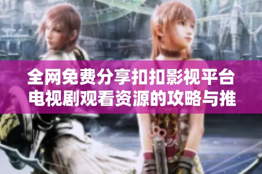 全网免费分享扣扣影视平台电视剧观看资源的攻略与推荐