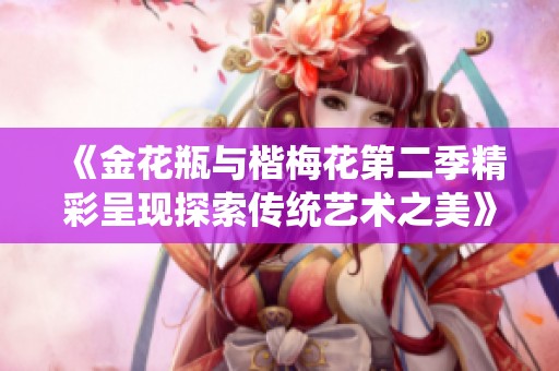 《金花瓶与楷梅花第二季精彩呈现探索传统艺术之美》