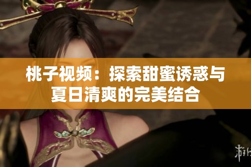 桃子视频：探索甜蜜诱惑与夏日清爽的完美结合
