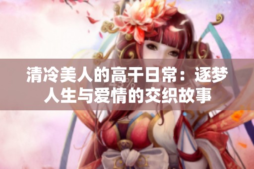 清冷美人的高干日常：逐梦人生与爱情的交织故事