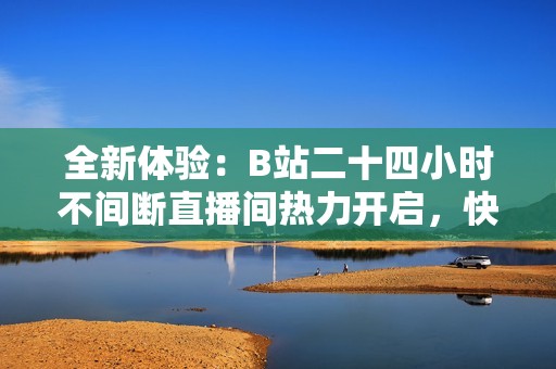 全新体验：B站二十四小时不间断直播间热力开启，快来参与吧！