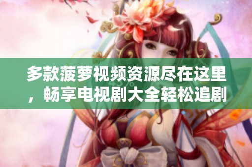 多款菠萝视频资源尽在这里，畅享电视剧大全轻松追剧体验