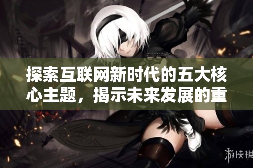 探索互联网新时代的五大核心主题，揭示未来发展的重要趋势与机遇
