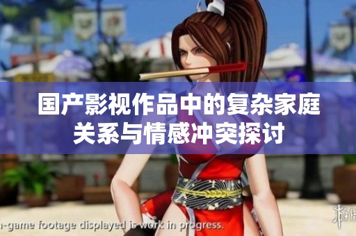 国产影视作品中的复杂家庭关系与情感冲突探讨