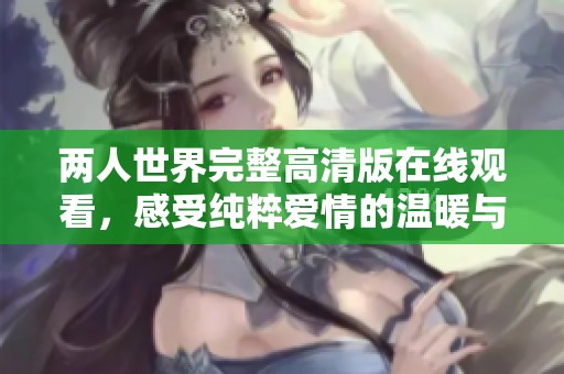 两人世界完整高清版在线观看，感受纯粹爱情的温暖与美好
