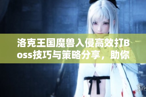 洛克王国魔兽入侵高效打Boss技巧与策略分享，助你轻松获胜