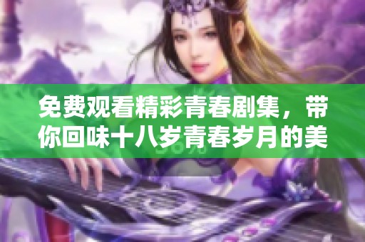免费观看精彩青春剧集，带你回味十八岁青春岁月的美好与奋斗