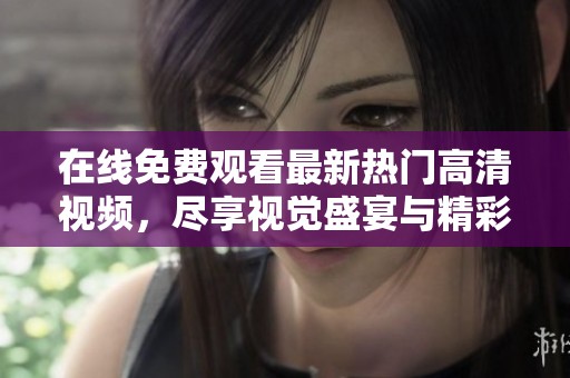在线免费观看最新热门高清视频，尽享视觉盛宴与精彩内容