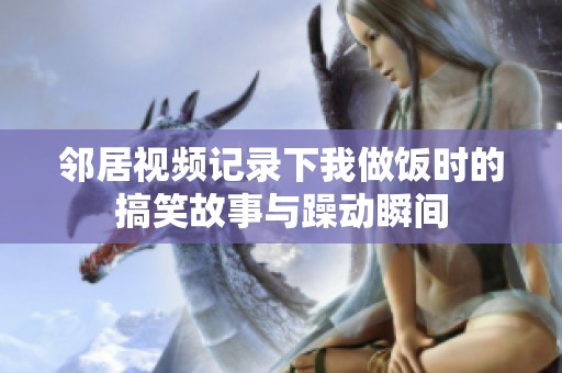 邻居视频记录下我做饭时的搞笑故事与躁动瞬间
