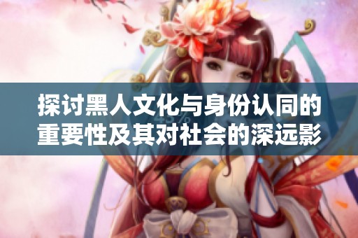 探讨黑人文化与身份认同的重要性及其对社会的深远影响