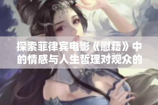 探索菲律宾电影《慰藉》中的情感与人生哲理对观众的深远影响