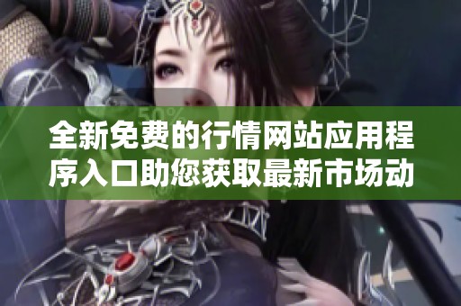 全新免费的行情网站应用程序入口助您获取最新市场动态与数据