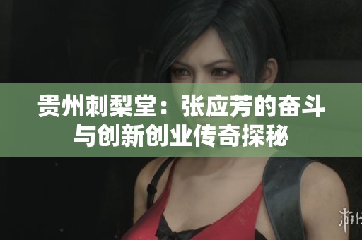 贵州刺梨堂：张应芳的奋斗与创新创业传奇探秘