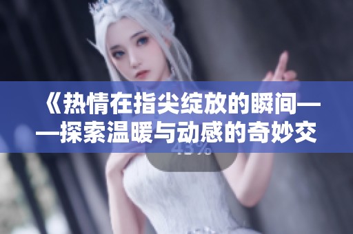 《热情在指尖绽放的瞬间——探索温暖与动感的奇妙交汇》