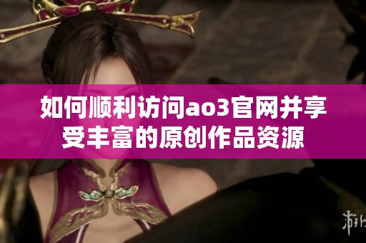 如何顺利访问ao3官网并享受丰富的原创作品资源