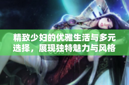 精致少妇的优雅生活与多元选择，展现独特魅力与风格