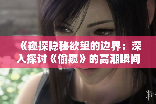 《窥探隐秘欲望的边界：深入探讨《偷窥》的高潮瞬间》
