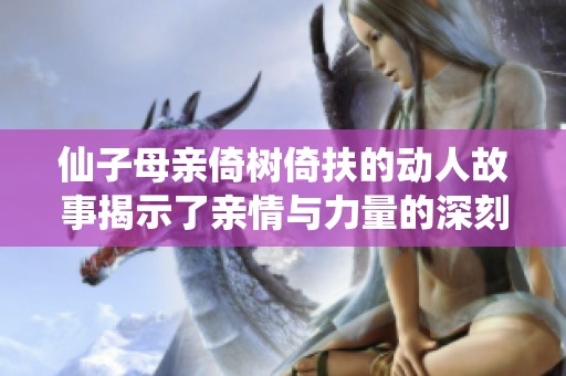仙子母亲倚树倚扶的动人故事揭示了亲情与力量的深刻寓意
