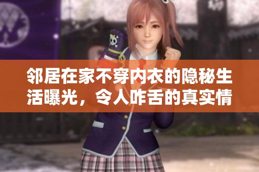 邻居在家不穿内衣的隐秘生活曝光，令人咋舌的真实情况揭秘