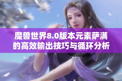 魔兽世界8.0版本元素萨满的高效输出技巧与循环分析解读