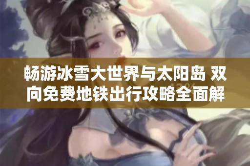 畅游冰雪大世界与太阳岛 双向免费地铁出行攻略全面解读