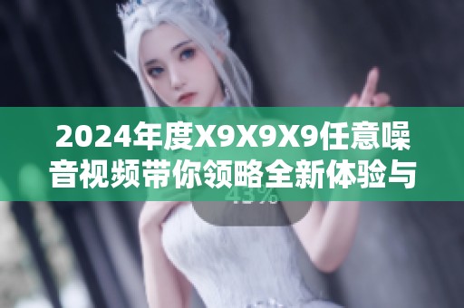 2024年度X9X9X9任意噪音视频带你领略全新体验与惊喜