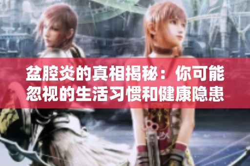 盆腔炎的真相揭秘：你可能忽视的生活习惯和健康隐患