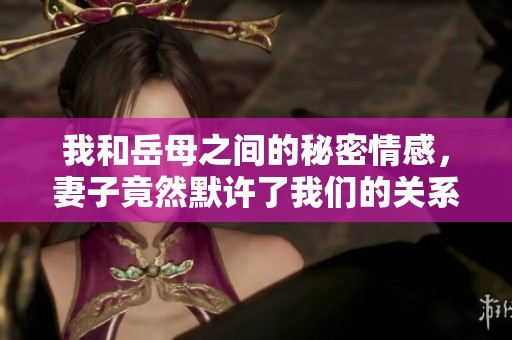 我和岳母之间的秘密情感，妻子竟然默许了我们的关系