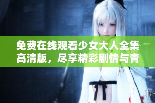 免费在线观看少女大人全集高清版，尽享精彩剧情与青春岁月