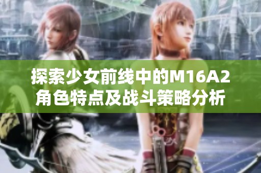 探索少女前线中的M16A2角色特点及战斗策略分析