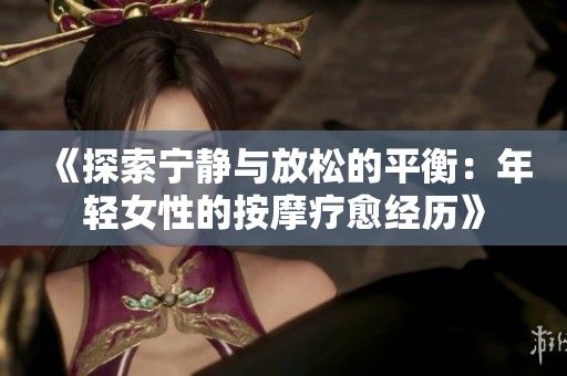 《探索宁静与放松的平衡：年轻女性的按摩疗愈经历》