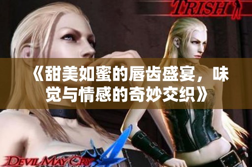 《甜美如蜜的唇齿盛宴，味觉与情感的奇妙交织》