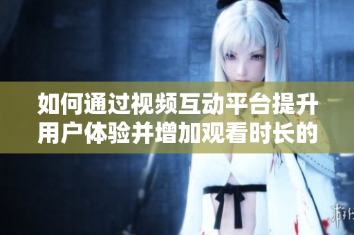 如何通过视频互动平台提升用户体验并增加观看时长的有效策略