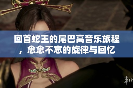 回首蛇王的尾巴高音乐旅程，念念不忘的旋律与回忆