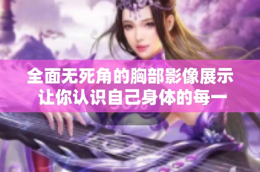 全面无死角的胸部影像展示 让你认识自己身体的每一个细节