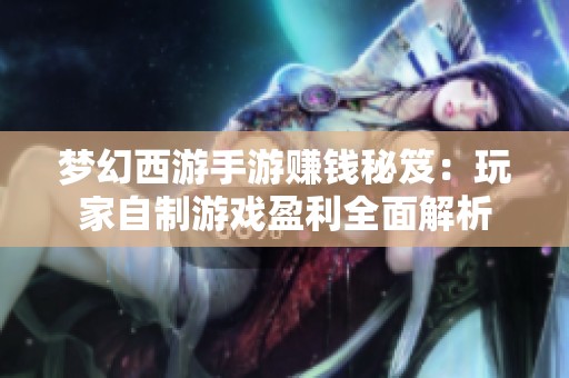 梦幻西游手游赚钱秘笈：玩家自制游戏盈利全面解析