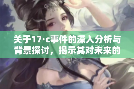 关于17·c事件的深入分析与背景探讨，揭示其对未来的影响与启示