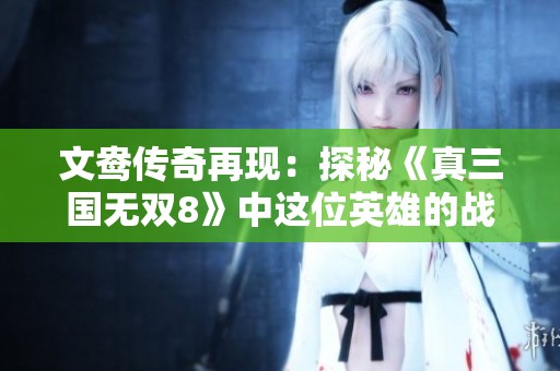 文鸯传奇再现：探秘《真三国无双8》中这位英雄的战场故事